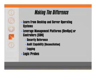 Learn From Desktop and Server Operating
Systems
Leverage Management Platforms (DevOps) or
Controllers (SDN)
Security Reference
Audit Capability (Reconciliation)
Logging
Logic Probes
Making The Difference
 