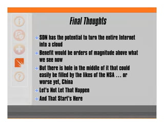 SDN has the potential to turn the entire Internet
into a cloud
Benefit would be orders of magnitude above what
we see now
But there is hole in the middle of it that could
easily be filled by the likes of the NSA … or
worse yet, China
Let’s Not Let That Happen
And That Start’s Here
Final Thoughts
 