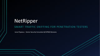 NetRipper
SMART TRAFFIC SNIFFING FOR PENETRATION TESTERS
Ionut Popescu – Senior Security Consultant @ KPMG Romania
 