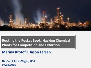 Marina Krotofil, Jason Larsen
DefCon 23, Las Vegas, USA
07.08.2015
Rocking the Pocket Book: Hacking Chemical
Plants for Competition and Extortion
 