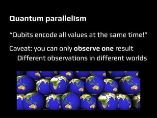 Quantum parallelism
“Qubits encode all values at the same time!”
Caveat: you can only observe one result
Different observations in different worlds
 