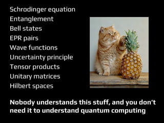 Schrodinger equation
Entanglement
Bell states
EPR pairs
Wave functions
Uncertainty principle
Tensor products
Unitary matrices
Hilbert spaces
Nobody understands this stuff, and you don’t
need it to understand quantum computing
 