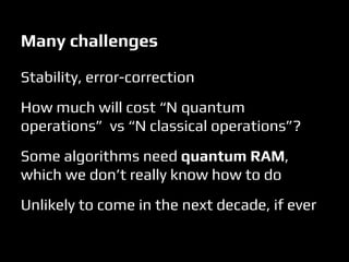 Stability, error-correction
How much will cost “N quantum
operations” vs “N classical operations”?
Some algorithms need quantum RAM,
which we don’t really know how to do
Unlikely to come in the next decade, if ever
Many challenges
 
