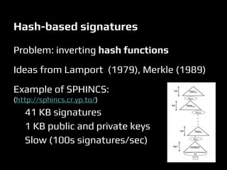Hash-based signatures
Problem: inverting hash functions
Ideas from Lamport (1979), Merkle (1989)
Example of SPHINCS:
(http://sphincs.cr.yp.to/)
41 KB signatures
1 KB public and private keys
Slow (100s signatures/sec)
 