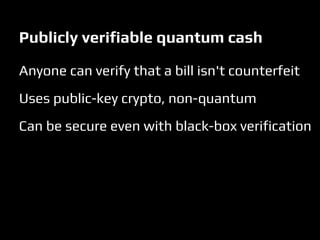 Publicly verifiable quantum cash
Anyone can verify that a bill isn't counterfeit
Uses public-key crypto, non-quantum
Can be secure even with black-box verification
 