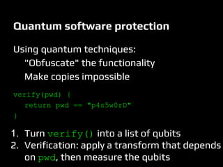 Quantum software protection
Using quantum techniques:
"Obfuscate" the functionality
Make copies impossible
verify(pwd) {
return pwd == "p4s5w0rD"
}
1. Turn verify() into a list of qubits
2. Verification: apply a transform that depends
on pwd, then measure the qubits
 