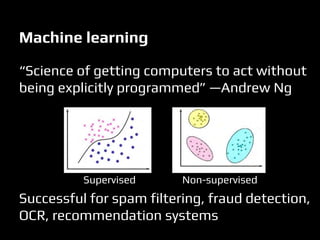 Machine learning
“Science of getting computers to act without
being explicitly programmed” —Andrew Ng
Supervised Non-supervised
Successful for spam filtering, fraud detection,
OCR, recommendation systems
 