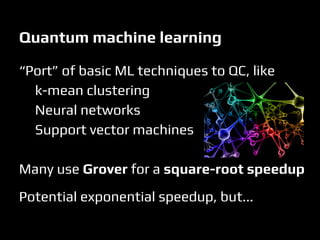 Quantum machine learning
“Port” of basic ML techniques to QC, like
k-mean clustering
Neural networks
Support vector machines
Many use Grover for a square-root speedup
Potential exponential speedup, but...
 