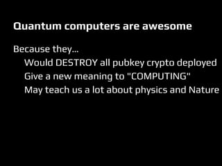 Quantum computers are awesome
Because they…
Would DESTROY all pubkey crypto deployed
Give a new meaning to "COMPUTING"
May teach us a lot about physics and Nature
 