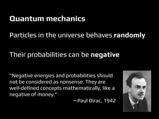 Quantum mechanics
Particles in the universe behaves randomly
Their probabilities can be negative
"Negative energies and probabilities should
not be considered as nonsense. They are
well-defined concepts mathematically, like a
negative of money."
—Paul Dirac, 1942
 