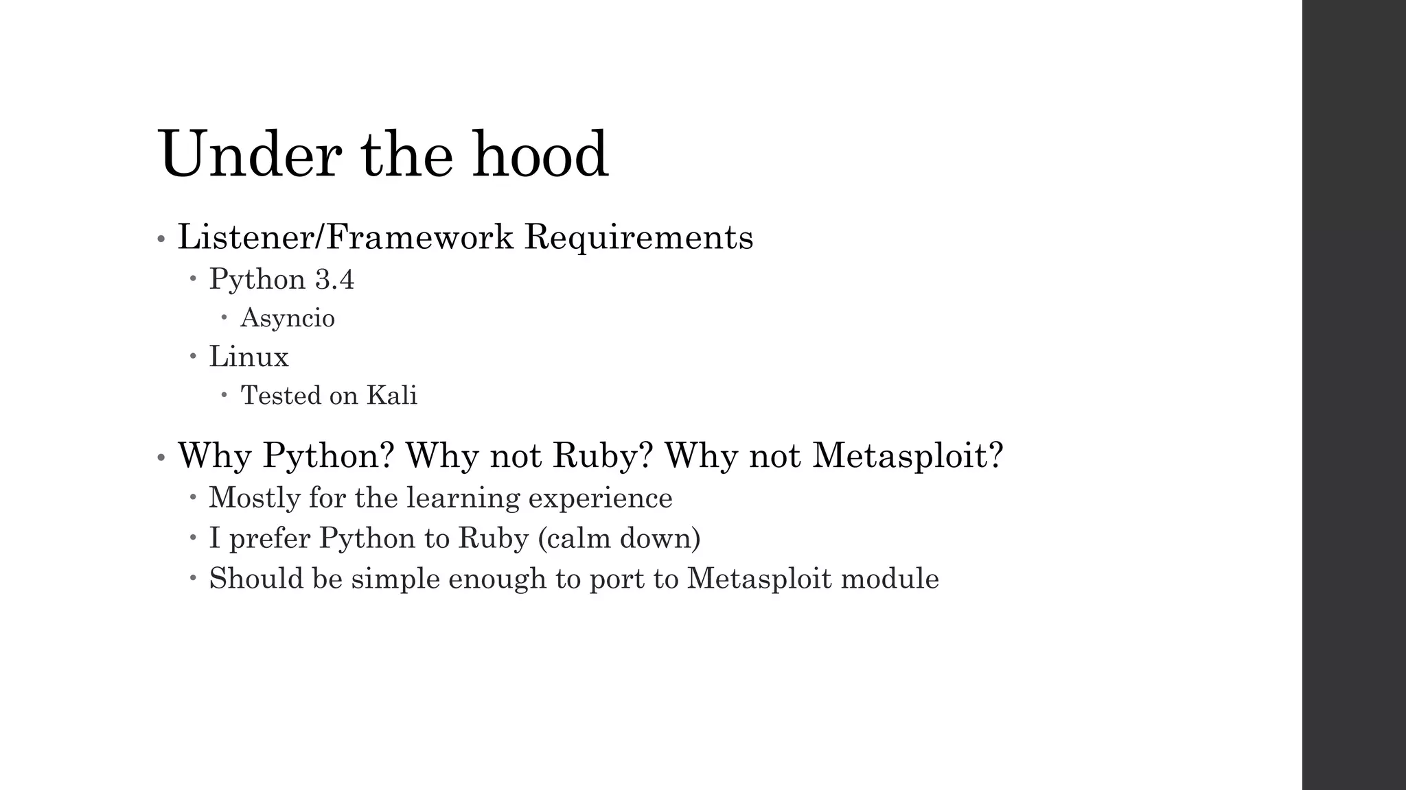 Under the hood
• Listener/Framework Requirements
Python 3.4
Asyncio
Linux
Tested on Kali
• Why Python? Why not Ruby? Why not Metasploit?
Mostly for the learning experience
I prefer Python to Ruby (calm down)
Should be simple enough to port to Metasploit module
 