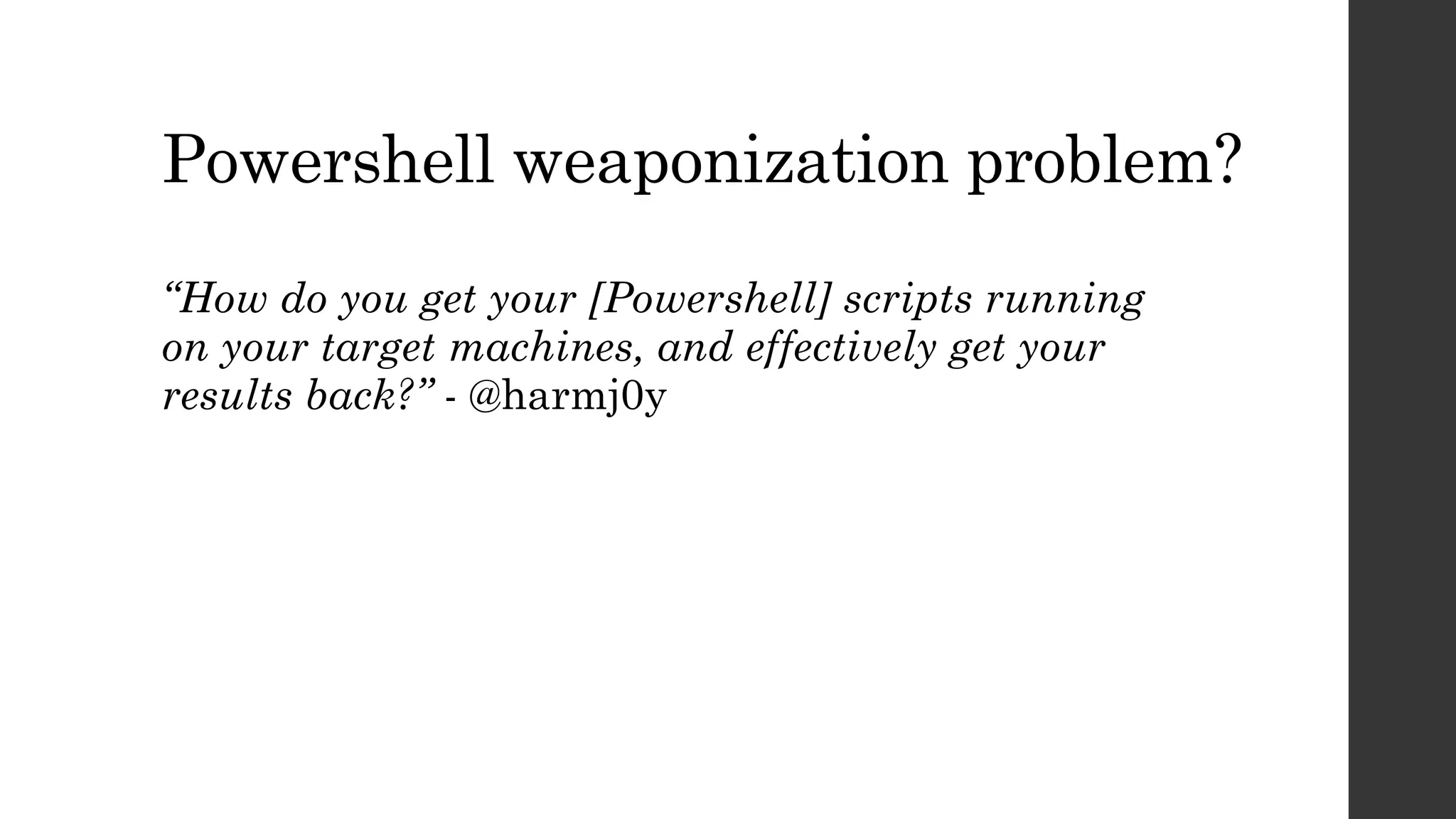 Powershell weaponization problem?
“How do you get your [Powershell] scripts running
on your target machines, and effectively get your
results back?” - @harmj0y
 