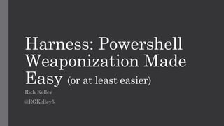 Harness: Powershell
Weaponization Made
Easy (or at least easier)
Rich Kelley
@RGKelley5
 
