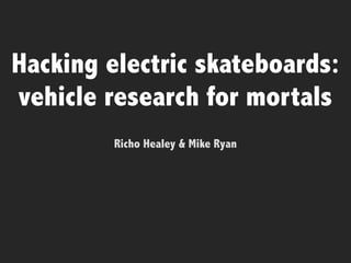 Hacking electric skateboards:
vehicle research for mortals
Richo Healey & Mike Ryan
 
