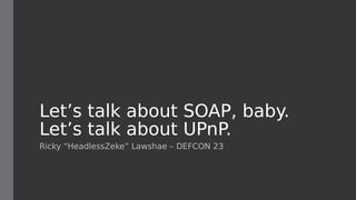 Let’s talk about SOAP, baby.
Let’s talk about UPnP.
Ricky “HeadlessZeke” Lawshae – DEFCON 23
 