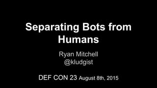 Separating Bots from
Humans
Ryan Mitchell
@kludgist
DEF CON 23 August 8th, 2015
 