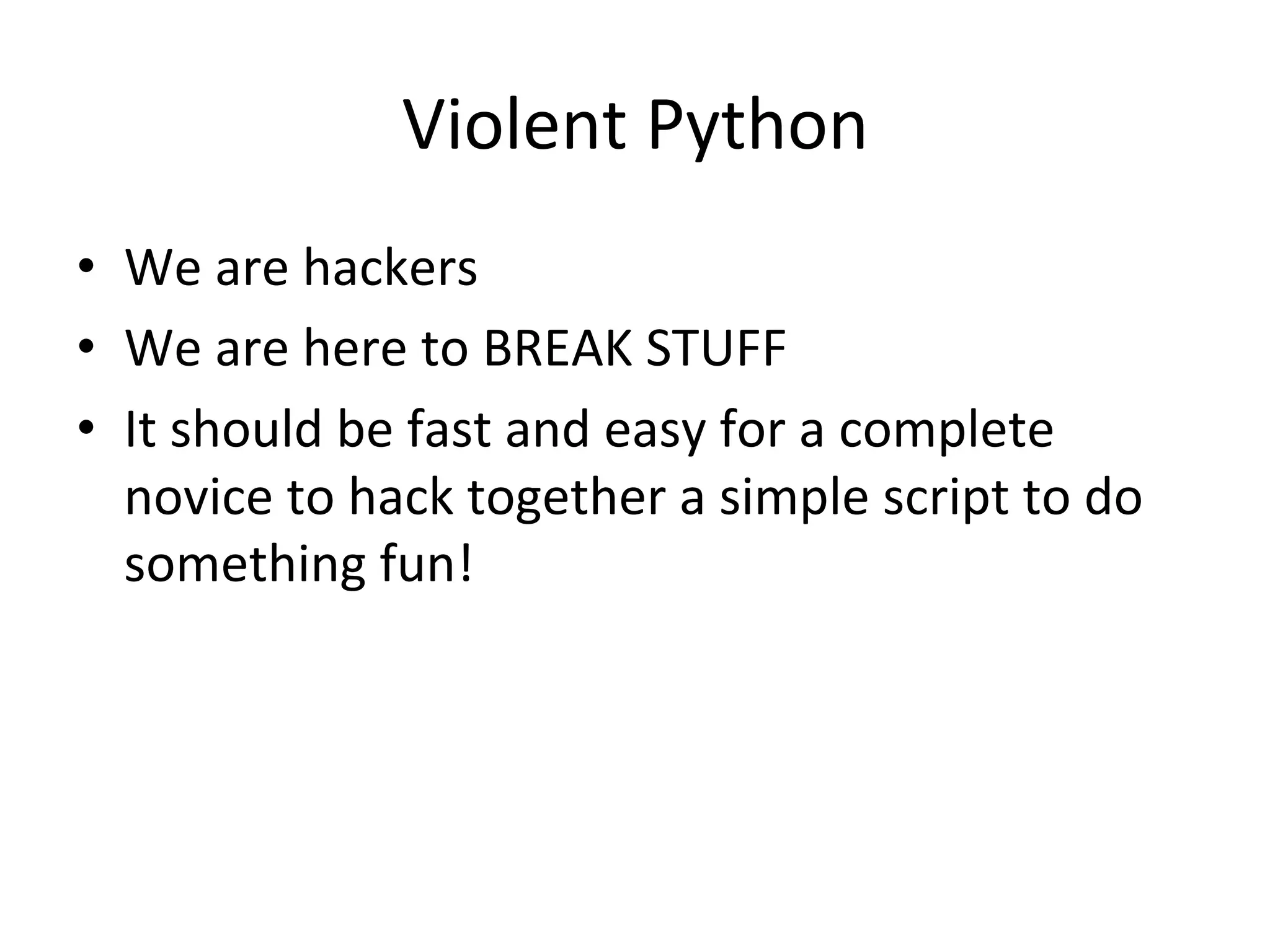 Violent$Python$
•  We$are$hackers$
•  We$are$here$to$BREAK$STUFF$
•  It$should$be$fast$and$easy$for$a$complete$
novice$to$hack$together$a$simple$script$to$do$
something$fun!$
 