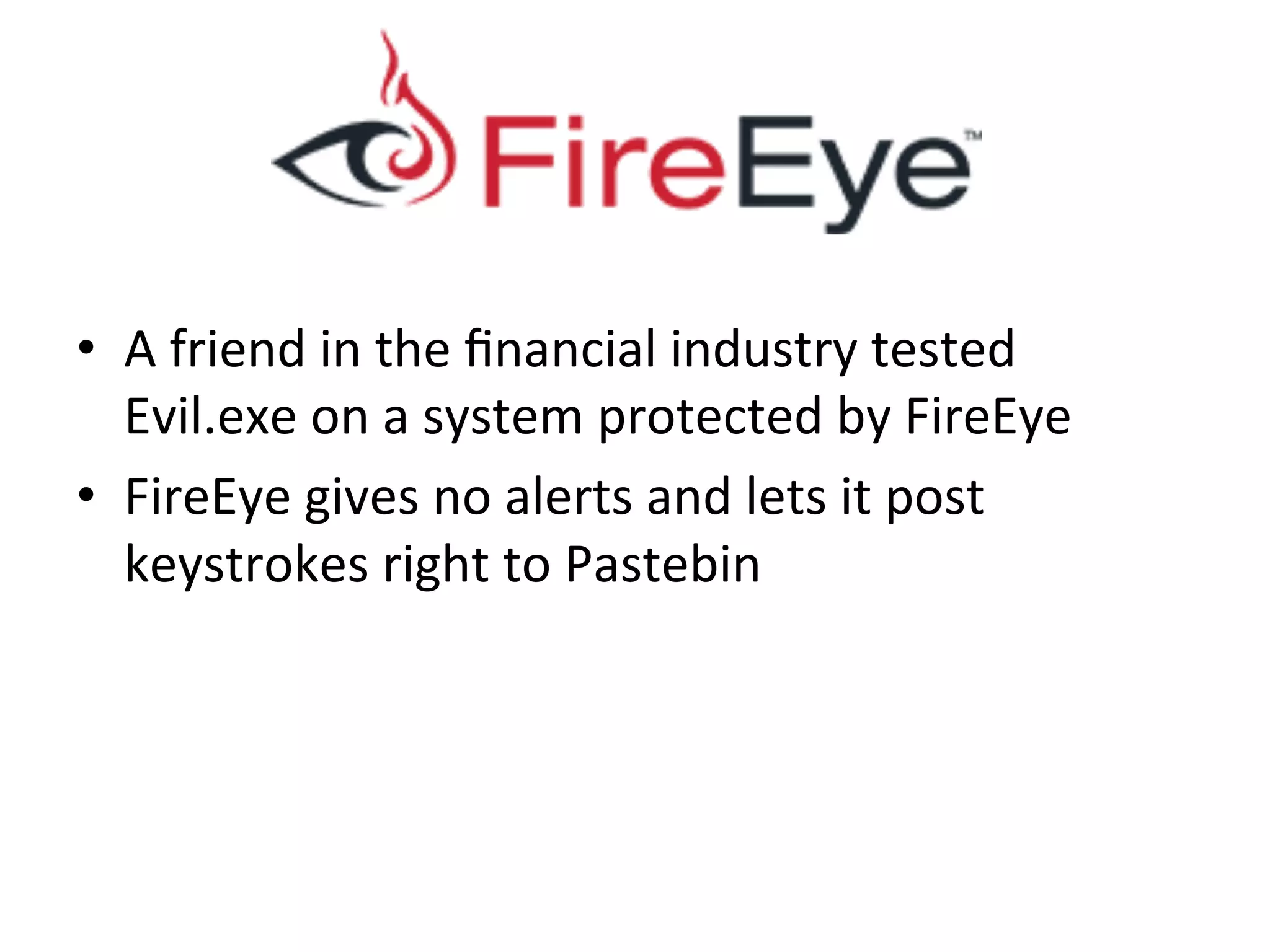 •  A$friend$in$the$ﬁnancial$industry$tested$
Evil.exe$on$a$system$protected$by$FireEye$
•  FireEye$gives$no$alerts$and$lets$it$post$
keystrokes$right$to$Pastebin$
 