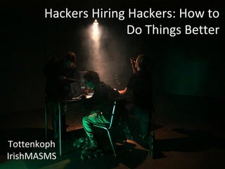 Hackers Hiring Hackers: How to
Do Things Better
Tottenkoph
IrishMASMS
 
