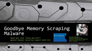 Goodbye Memory Scraping
Malware
Hold Out Till "Chip And Pin”.
Weston Hecker Security Expert With KLJ
Systems Network
Analyst/Penetrations
Tester/President Of Computer
Security Association Of
North Dakota
#westonhecker #skimbadsoftware
 