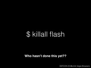 $ killall ﬂash
Who hasn’t done this yet??
DEFCON 23 @xntrik Vegie Browsers
 