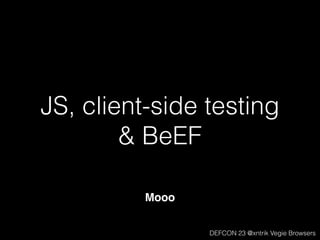 JS, client-side testing
& BeEF
Mooo
DEFCON 23 @xntrik Vegie Browsers
 