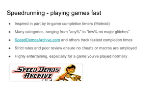 Speedrunning - playing games fast
● Inspired in part by in-game completion timers (Metroid)
● Many categories, ranging fro...