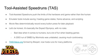 Tool-Assisted Speedruns (TAS)
● Tool-Assisted Speedruns push the limits of the hardware and game rather than the human
● E...