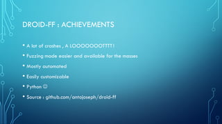DROID-FF : ACHIEVEMENTS
• A lot of crashes , A LOOOOOOOTTTT!
• Fuzzing made easier and available for the masses
• Mostly automated
• Easily customizable
• Python J
• Source : github.com/antojoseph/droid-ff
 