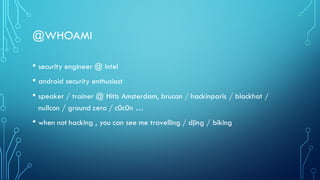 @WHOAMI
• security engineer @ intel
• android security enthusiast
• speaker / trainer @ Hitb Amsterdam, brucon / hackinparis / blackhat /
nullcon / ground zero / c0c0n …
• when not hacking , you can see me travelling / djing / biking
 
