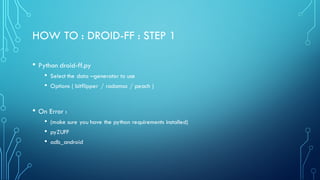 HOW TO : DROID-FF : STEP 1
• Python droid-ff.py
• Select the data –generator to use
• Options ( bitflipper / radamsa / peach )
• On Error :
• (make sure you have the python requirements installed)
• pyZUFF
• adb_android
 