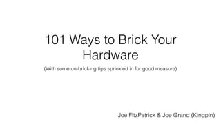 101 Ways to Brick Your
Hardware
(With some un-bricking tips sprinkled in for good measure)
Joe FitzPatrick & Joe Grand (Kingpin)
 