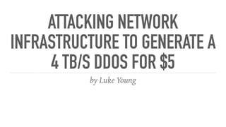 ATTACKING NETWORK
INFRASTRUCTURE TO GENERATE A
4 TB/S DDOS FOR $5
by Luke Young
 