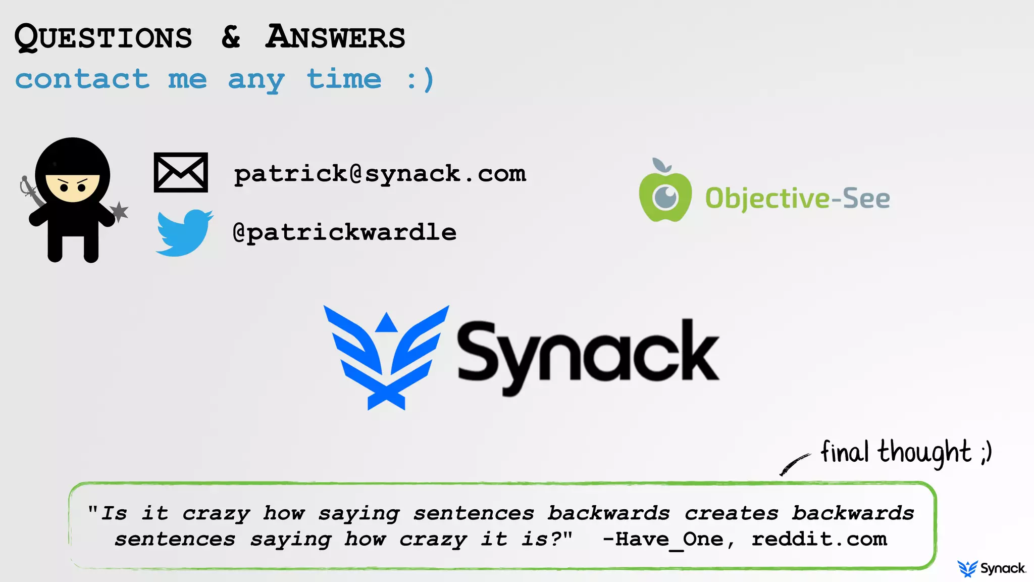 contact me any time :)
QUESTIONS & ANSWERS
patrick@synack.com
@patrickwardle
"Is it crazy how saying sentences backwards creates backwards
sentences saying how crazy it is?" -Have_One, reddit.com
final thought ;)
 