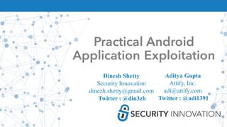Practical Android
Application Exploitation
Dinesh Shetty
Security Innovation
dinezh.shetty@gmail.com
Twitter : @din3zh
Aditya Gupta
Attify, Inc.
adi@attify.com
Twitter : @adi1391
 
