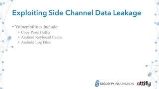 Exploiting Side Channel Data Leakage
• Vulnerabilities Include:
• Copy Paste Buffer
• Android Keyboard Cache
• Android Log Files
 