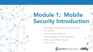 Module 1: Mobile
Security Introduction
• Basic Tools for Mobile Application Security Testing
• Why Android?
• Types of Android Applications
• Testing Challenges for Mobile Applications
• Mobile Security Threat Landscape
• Attack Surfaces
 