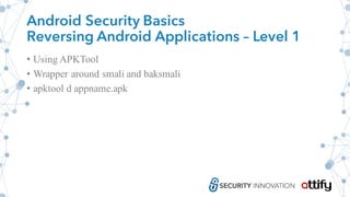 Android Security Basics
Reversing Android Applications – Level 1
• Using APKTool
• Wrapper around smali and baksmali
• apktool d appname.apk
 