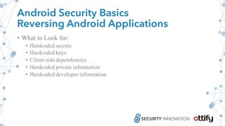 Android Security Basics
Reversing Android Applications
• What to Look for:
• Hardcoded secrets
• Hardcoded keys
• Client-side dependencies
• Hardcoded private information
• Hardcoded developer information
 