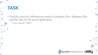 TASK
• Find the sensitive information stored in property files, database files
and flat files by the given application.
• You can use “find”.
 
