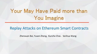 Replay	Attacks	on	Ethereum	Smart	Contracts
Zhenxuan	Bai,	Yuwei	Zheng,		Kunzhe	Chai Senhua	Wang
 