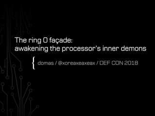 {domas / @xoreaxeaxeax / DEF CON 2018
The ring 0 facade:
awakening the processor's inner demons
 