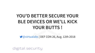 YOU'D BETTER SECURE YOURYOU'D BETTER SECURE YOUR
BLE DEVICES OR WE'LL KICKBLE DEVICES OR WE'LL KICK
YOUR BUTTS !YOUR BUTTS !
| DEF CON 26, Aug. 12th 2018@virtualabs
 