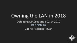 Owning the LAN in 2018
Defeating MACsec and 802.1x-2010
DEF CON 26
Gabriel “solstice” Ryan
 