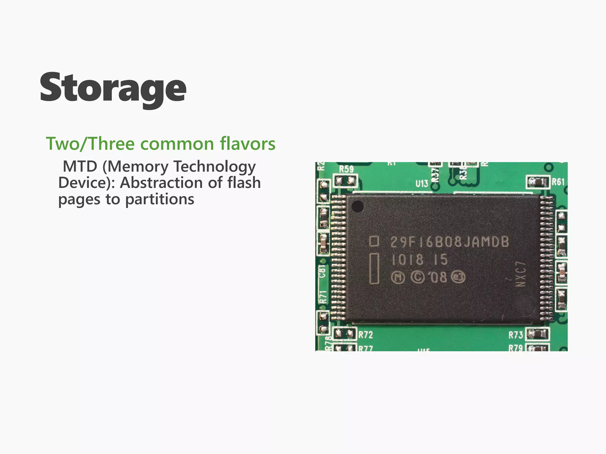 Storage
Two/Three common flavors
MTD (Memory Technology
Device): Abstraction of flash
pages to partitions
 