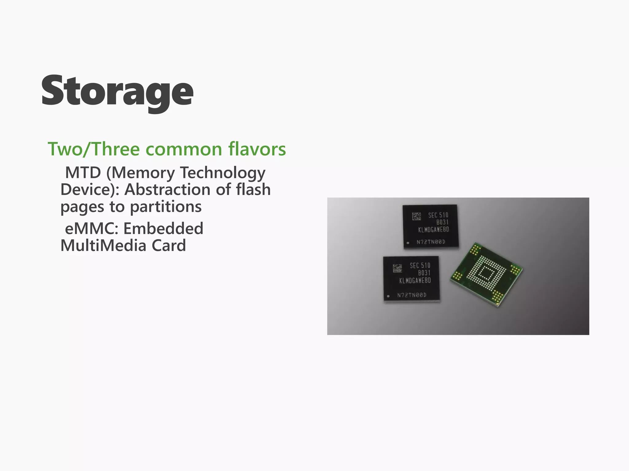 Storage
Two/Three common flavors
MTD (Memory Technology
Device): Abstraction of flash
pages to partitions
eMMC: Embedded
MultiMedia Card
 