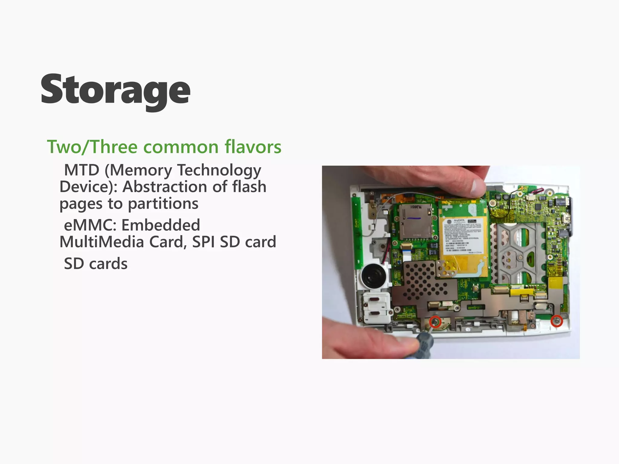 Storage
Two/Three common flavors
MTD (Memory Technology
Device): Abstraction of flash
pages to partitions
eMMC: Embedded
MultiMedia Card, SPI SD card
SD cards
 