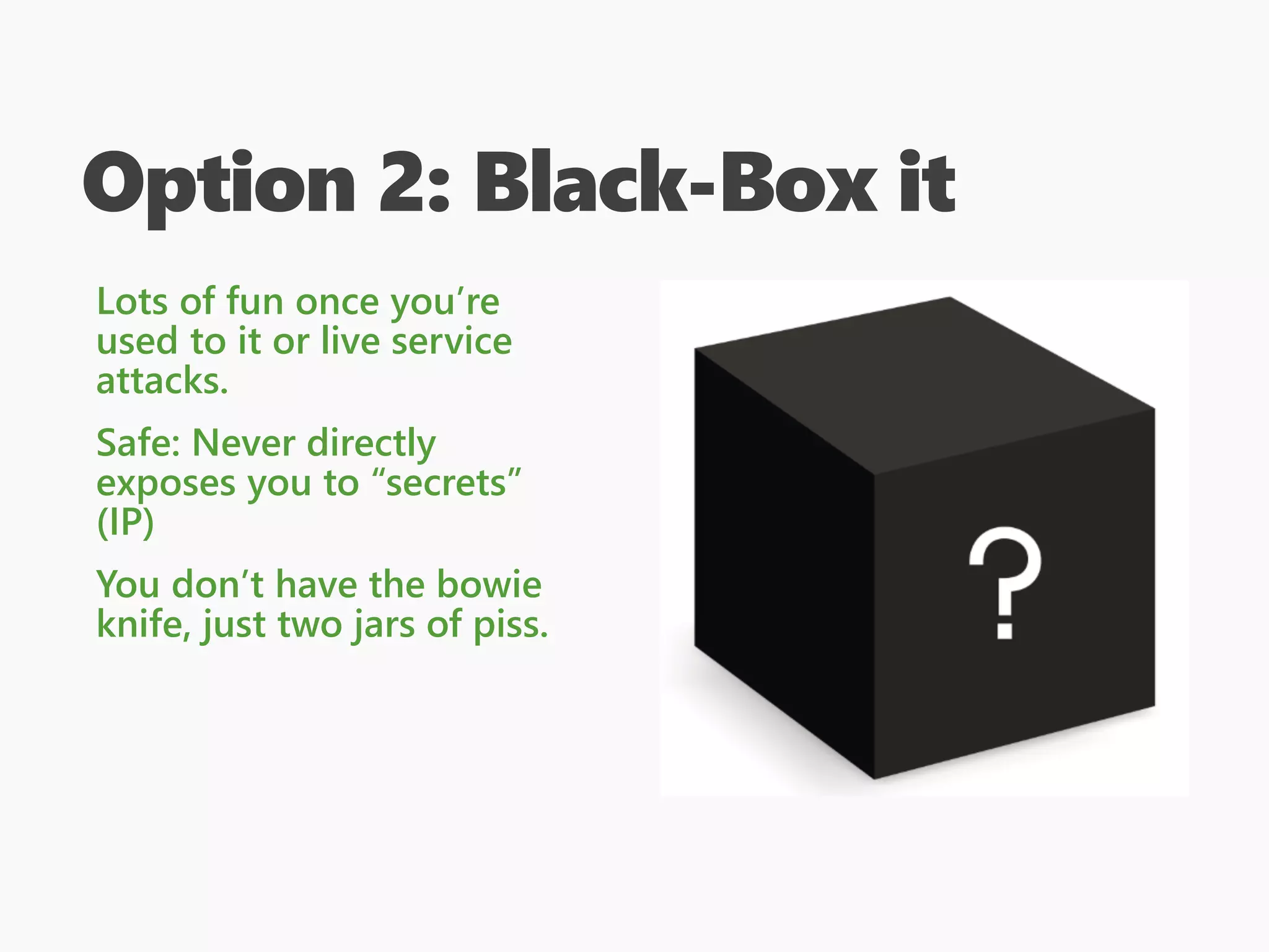 Option 2: Black-Box it
Lots of fun once you’re
used to it or live service
attacks.
Safe: Never directly
exposes you to “secrets”
(IP)
You don’t have the bowie
knife, just two jars of piss.
 