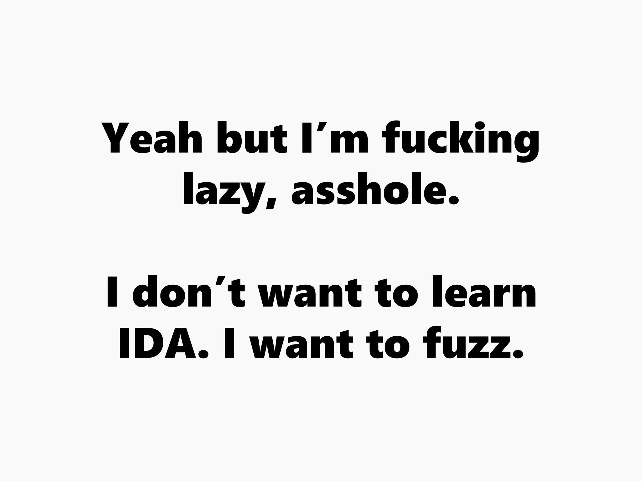 Yeah but I’m fucking
lazy, asshole.
I don’t want to learn
IDA. I want to fuzz.
 